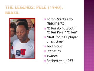  Edson Arantes do
Nascimento
 ‘O Rei do Futebol,’
‘O Rei Pele,’ ‘O Rei’
 ‘Best football player
of all time’
 Technique
 Statistics
 Awards
 Retirement, 1977
 