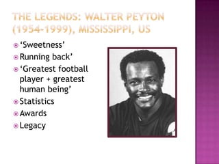  ‘Sweetness’
 Running back’
 ‘Greatest football
player + greatest
human being’
 Statistics
 Awards
 Legacy
 