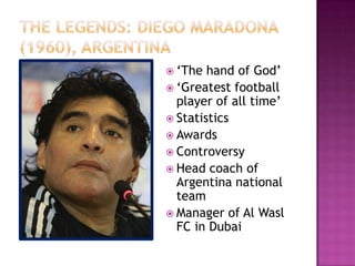  ‘The hand of God’
 ‘Greatest football
player of all time’
 Statistics
 Awards
 Controversy
 Head coach of
Argentina national
team
 Manager of Al Wasl
FC in Dubai
 