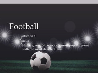 Football
ˈ
fʊtbɔˈl
/
noun
Name given to the world’s most popular game
with the most devoted fans.

{

 
