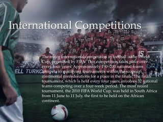International Competitions


The major international competition in football is the World
Cup, organized by FIFA. This co...