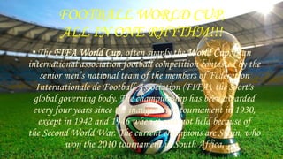 FOOTBALL WORLD CUP,
ALL IN ONE RHYTHM!!!
•The FIFA World Cup, often simply the World Cup, is an
international association ...