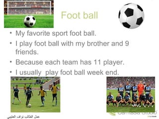 Foot ball
• My favorite sport foot ball.
• I play foot ball with my brother and 9
friends.
• Because each team has 11 player.
• I usually play foot ball week end.
‫العتيبي‬ ‫نواف‬ ‫الطالب‬ ‫عمل‬
 