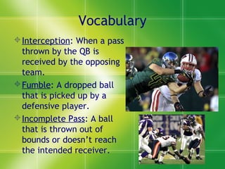 Vocabulary
Interception: When a pass
thrown by the QB is
received by the opposing
team.
Fumble: A dropped ball
that is p...