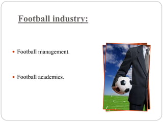 Football industry: 
 Football management. 
 Football academies. 
 