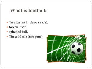 What is football: 
 Two teams (11 players each). 
 football field. 
 spherical ball. 
 Time: 90 min (two parts). 
 