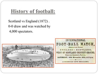 History of football: 
Scotland vs England (1872) . 
0-0 draw and was watched by 
4,000 spectators. 
 