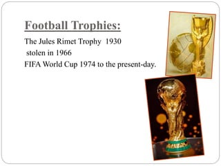 Football Trophies: 
The Jules Rimet Trophy 1930 
stolen in 1966 
FIFA World Cup 1974 to the present-day. 
 