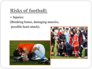Risks of football: 
 Injuries: 
(Breaking bones, damaging muscles, 
possible heart attack). 
 