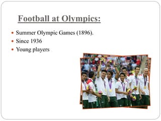 Football at Olympics: 
 Summer Olympic Games (1896). 
 Since 1936 
 Young players 
 