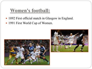 Women's football: 
 1892 First official match in Glasgow in England. 
 1991 First World Cup of Women. 
 
