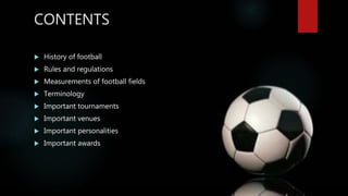CONTENTS
 History of football
 Rules and regulations
 Measurements of football fields
 Terminology
 Important tournaments
 Important venues
 Important personalities
 Important awards
 