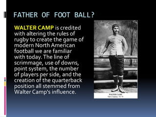 FATHER OF FOOT BALL?
WALTER CAMP is credited
with altering the rules of
rugby to create the game of
modern North American
...