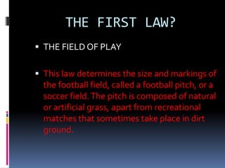 THE FIRST LAW?
 THE FIELD OF PLAY
 This law determines the size and markings of
the football field, called a football pi...