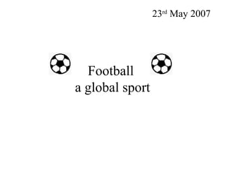 Football  a global sport 23 rd  May 2007 