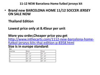 11-12 NEW Barcelona Home futbol jerseys kit Brand new BARCELONA HOME 11/12 SOCCER JERSEY ON SALE NOWThailand EditionLowest price only at 8.45eur per unitMore you order,Cheaper price you gethttp://www.inthecarts.com/1112-new-barcelona-home-futbol-jerseys-kits-thai-edition-p-8358.htmlSize is in europe standard: 