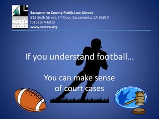 Sacramento County Public Law Library 813 Sixth Street, 1st Floor, Sacramento, CA 95814 (916) 874-6012 www.saclaw.org If you understand football… You can make sense of court cases 