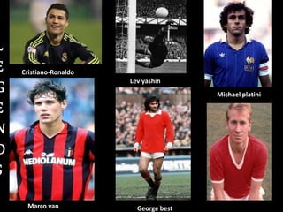 Cristiano-Ronaldo
Lev yashin
Marco van George best
Michael platini
L
E
G
E
N
D
S
 