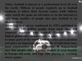 Today, football is played at a professional level all over
the world. Millions of people regularly go to football
stadiums...