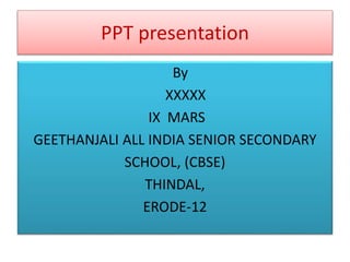 PPT presentation
By
XXXXX
IX MARS
GEETHANJALI ALL INDIA SENIOR SECONDARY
SCHOOL, (CBSE)
THINDAL,
ERODE-12
 