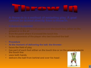 <ul><li>A throw-in is a method of restarting play. A goal cannot be scored directly from a throw-in.  </li></ul><ul><li>A ...