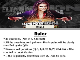 Rules
* 26 questions. (Not in A-Z format)
* All the questions are 1 pointers. Half-a-point will be clearly
specified by the QMs.
* Star-marked questions (Q. 1, 4, 8, 12, 16,19, 22 & 26) will be
counted to break the ties.
* If the tie persists, countback from Q. 1 will be done.
 