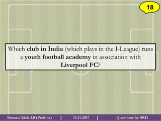 Questions by SRDBanana Kick 3.0 (Prelims) 12.11.2017I I
18
Which club in India (which plays in the I-League) runs
a youth football academy in association with
Liverpool FC?
 
