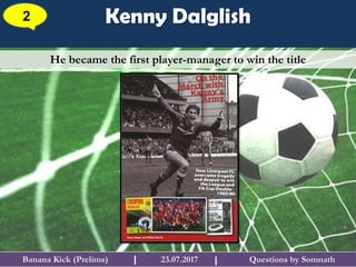Questions by SomnathBanana Kick (Prelims) 23.07.2017I
Kenny Dalglish2
I
He became the first player-manager to win the title
 