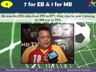 Questions by SomnathBanana Kick (Prelims) 23.07.2017I
7 for EB & 1 for MB4
I
He won the CFL titles from 1970 to 1977. Only time he won it playing
for MB was in 1976.
 