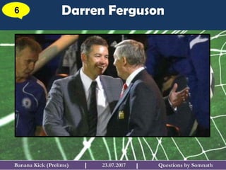 Questions by SomnathBanana Kick (Prelims) 23.07.2017I
Darren Ferguson6
I
 