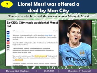 Questions by SomnathBanana Kick (Prelims) 23.07.2017I
Lionel Messi was offered a
deal by Man City
7
I
The words which caused the ruckus were – Messy & Messi
 