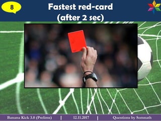 Questions by SomnathBanana Kick 3.0 (Prelims) 12.11.2017I
Fastest red-card
(after 2 sec)
8
I
 