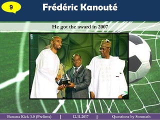 Questions by SomnathBanana Kick 3.0 (Prelims) 12.11.2017I
Frédéric Kanouté9
I
He got the award in 2007
 