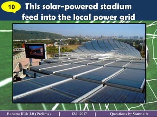 Questions by SomnathBanana Kick 3.0 (Prelims) 12.11.2017I
This solar-powered stadium
feed into the local power grid
10
I
 