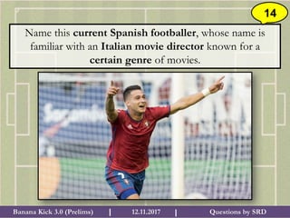 Questions by SRDBanana Kick 3.0 (Prelims) 12.11.2017I I
14
Name this current Spanish footballer, whose name is
familiar with an Italian movie director known for a
certain genre of movies.
 