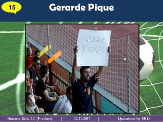 Questions by SRDBanana Kick 3.0 (Prelims) 12.11.2017I
Gerarde Pique15
I
 