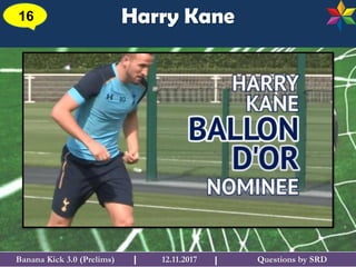 Questions by SRDBanana Kick 3.0 (Prelims) 12.11.2017I
Harry Kane16
I
 