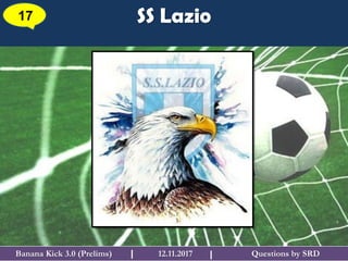 Questions by SRDBanana Kick 3.0 (Prelims) 12.11.2017I
SS Lazio17
I
 
