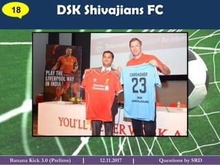 Questions by SRDBanana Kick 3.0 (Prelims) 12.11.2017I
DSK Shivajians FC18
I
 