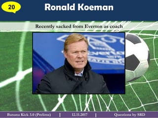 Questions by SRDBanana Kick 3.0 (Prelims) 12.11.2017I
Ronald Koeman20
I
Recently sacked from Everton as coach
 