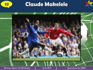 Questions by SRDBanana Kick 3.0 (Prelims) 12.11.2017I
Claude Makelele22
I
 
