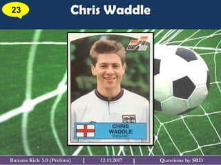 Questions by SRDBanana Kick 3.0 (Prelims) 12.11.2017I
Chris Waddle23
I
 