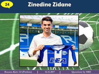 Questions by SRDBanana Kick 3.0 (Prelims) 12.11.2017I
Zinedine Zidane24
I
 