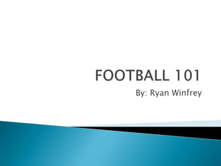 FOOTBALL 101 By: Ryan Winfrey  