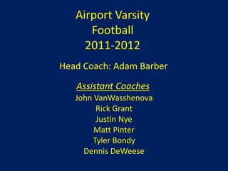 Airport Varsity
      Football
     2011-2012
Head Coach: Adam Barber
   Assistant Coaches
   John VanWasshenova
        Rick Grant
        Justin Nye
        Matt Pinter
       Tyler Bondy
     Dennis DeWeese
 