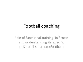 Football coaching

Role of functional training in fitness
   and understanding its specific
   positional situation.(Football)
 