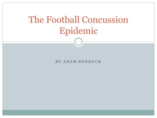 The Football Concussion 
Epidemic 
BY ADAM SONDUCK 
 