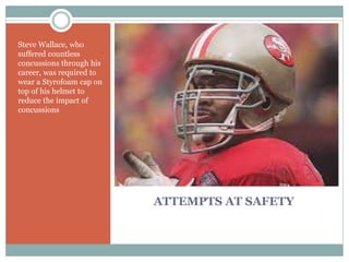 ATTEMPTS AT SAFETY 
Steve Wallace, who 
suffered countless 
concussions through his 
career, was required to 
wear a Styrofoam cap on 
top of his helmet to 
reduce the impact of 
concussions 
 