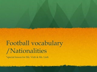 Football vocabulary
/Nationalities
*special lesson for Ms. Vinh & Ms. Linh
 