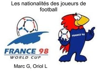 Les nationalités des joueurs de
            football




 Marc G, Oriol L
 